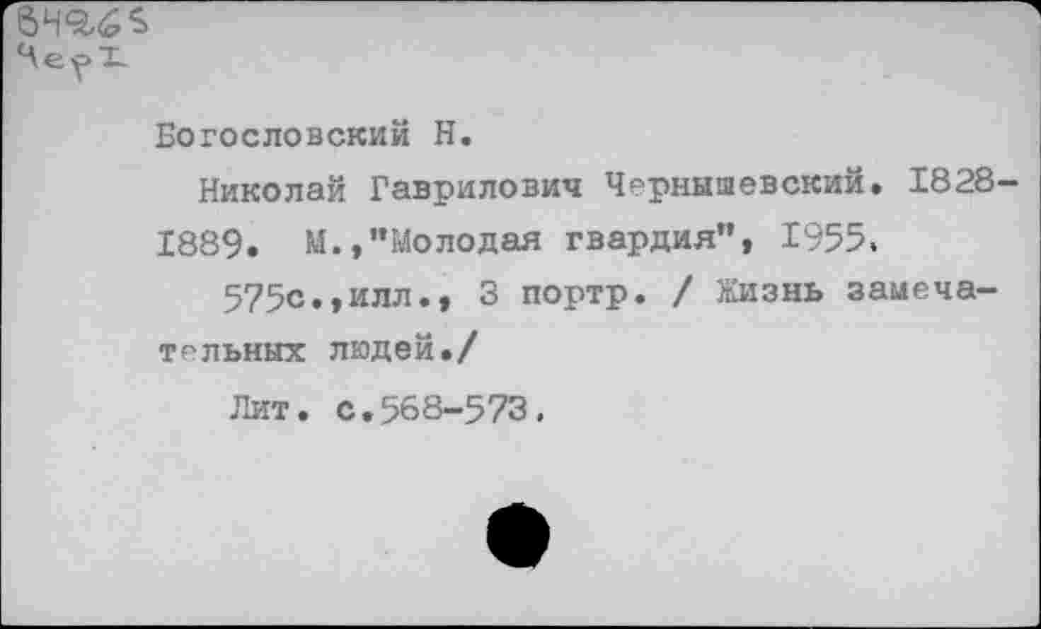 ﻿т $
Богословский Н.
Николай Гаврилович Чернышевский. 1828 1889. М.,"Молодая гвардия", 1955.
575с.,илл., 3 портр. / Жизнь замечательных людей./
Лит. с,568-573.